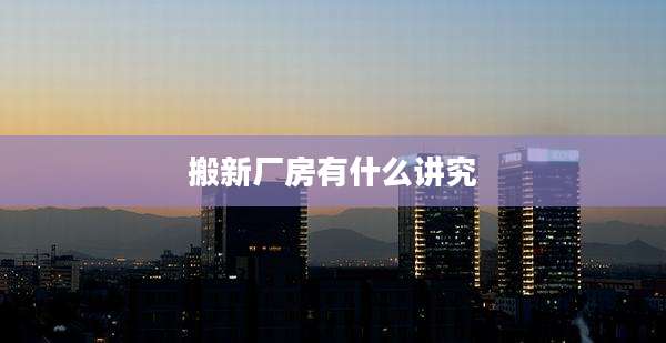 搬新厂房有什么讲究