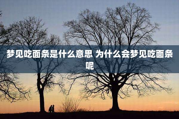 梦见吃面条是什么意思 为什么会梦见吃面条呢