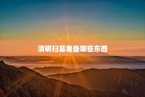 清明扫墓准备哪些东西