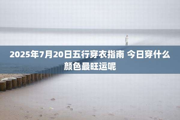 2025年7月20日五行穿衣指南 今日穿什么颜色最旺运呢