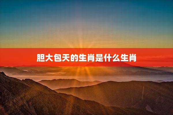 胆大包天的生肖是什么生肖