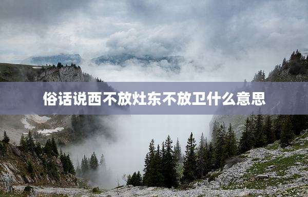 俗话说西不放灶东不放卫什么意思