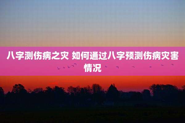 八字测伤病之灾 如何通过八字预测伤病灾害情况