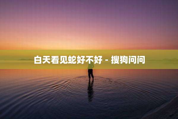 白天看见蛇好不好 - 搜狗问问