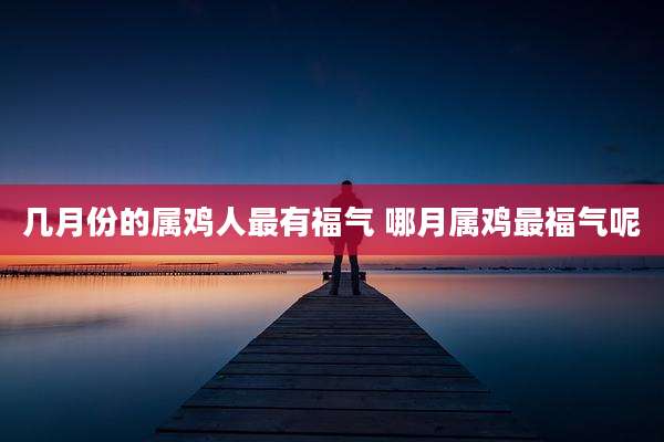 几月份的属鸡人最有福气 哪月属鸡最福气呢