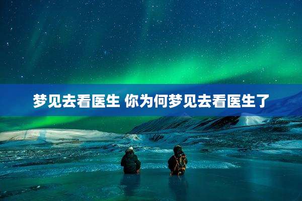 梦见去看医生 你为何梦见去看医生了