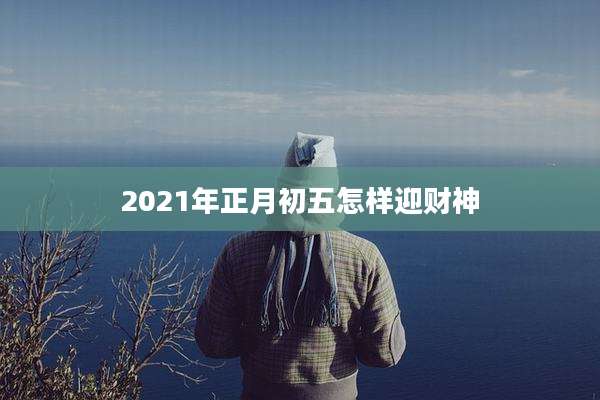 2021年正月初五怎样迎财神