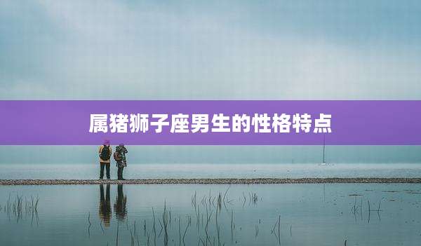 属猪狮子座男生的性格特点