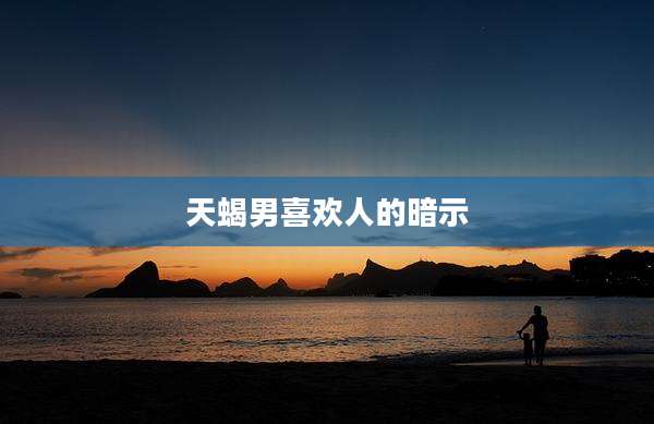 天蝎男喜欢人的暗示