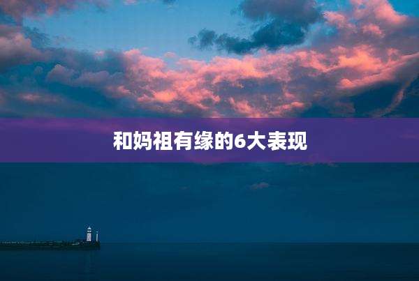 和妈祖有缘的6大表现