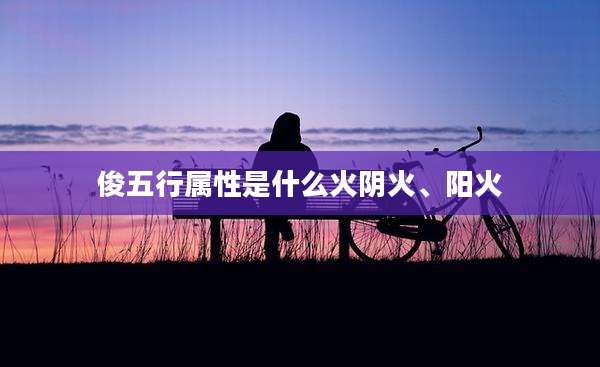 俊五行属性是什么火阴火、阳火