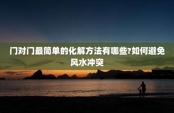 门对门最简单的化解方法有哪些?如何避免风水冲突