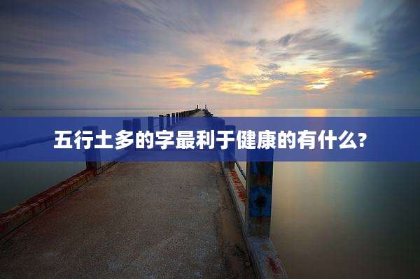 五行土多的字最利于健康的有什么?