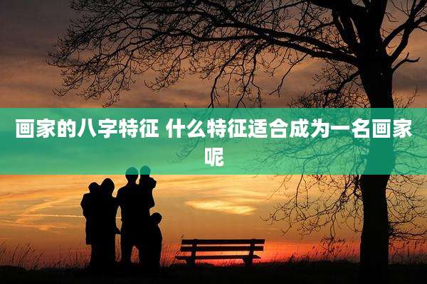 画家的八字特征 什么特征适合成为一名画家呢