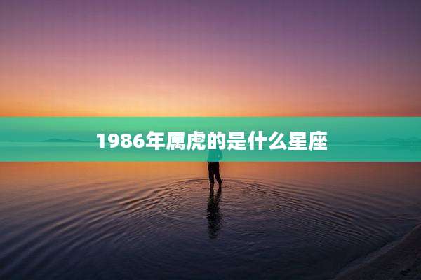1986年属虎的是什么星座