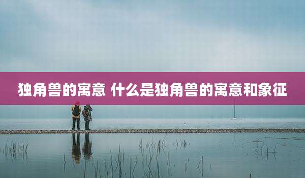 独角兽的寓意 什么是独角兽的寓意和象征