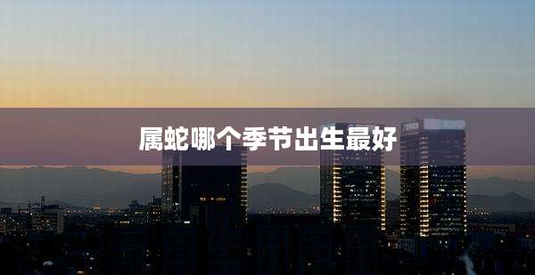 属蛇哪个季节出生最好