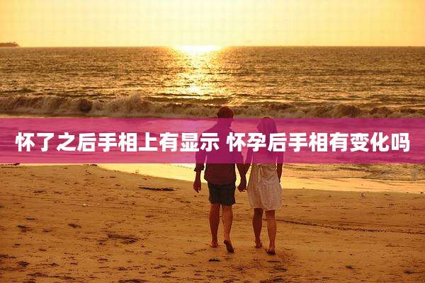 怀了之后手相上有显示 怀孕后手相有变化吗