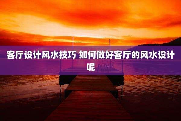 客厅设计风水技巧 如何做好客厅的风水设计呢