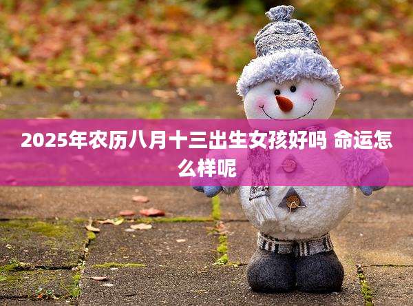 2025年农历八月十三出生女孩好吗 命运怎么样呢