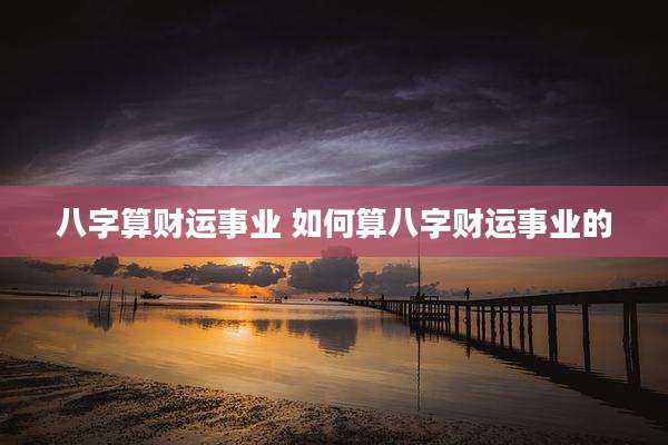 八字算财运事业 如何算八字财运事业的