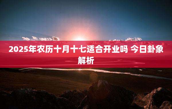 2025年农历十月十七适合开业吗 今日卦象解析