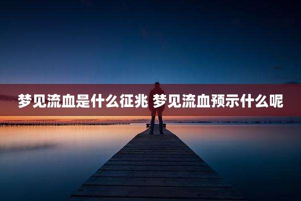 梦见流血是什么征兆 梦见流血预示什么呢