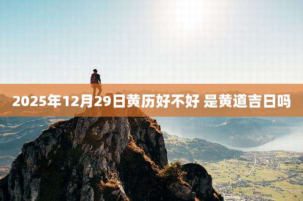 2025年12月29日黄历好不好 是黄道吉日吗