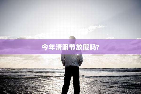 今年清明节放假吗?