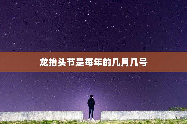 龙抬头节是每年的几月几号