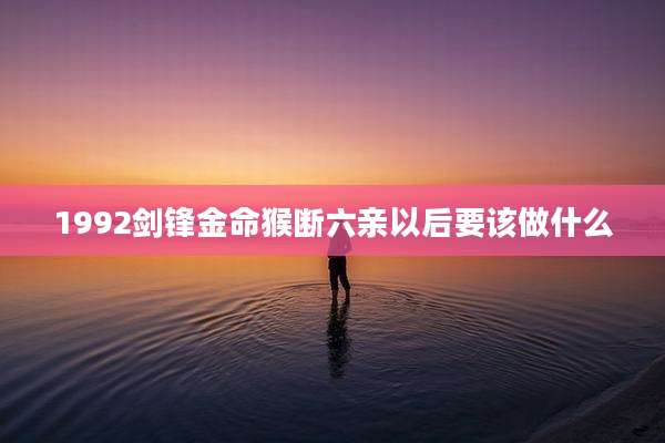 1992剑锋金命猴断六亲以后要该做什么