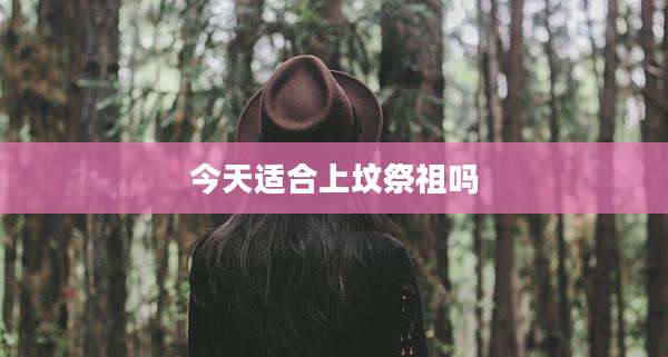 今天适合上坟祭祖吗