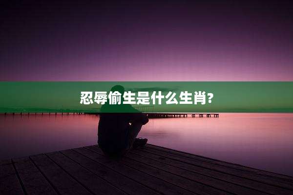 忍辱偷生是什么生肖?