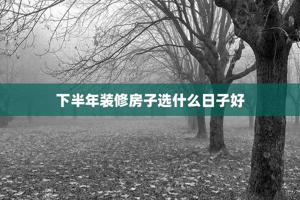 下半年装修房子选什么日子好