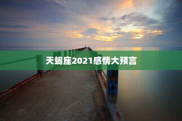 天蝎座2021感情大预言