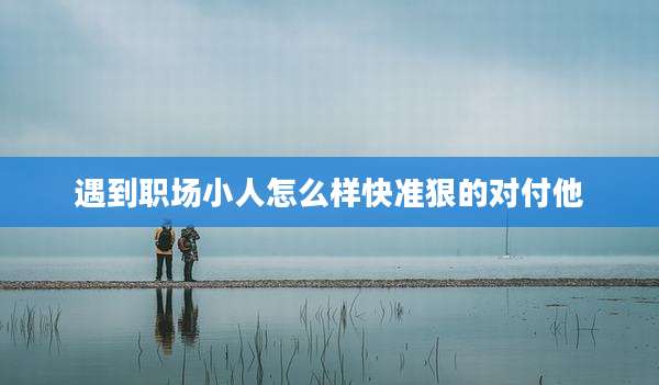 遇到职场小人怎么样快准狠的对付他