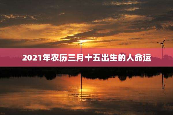2021年农历三月十五出生的人命运