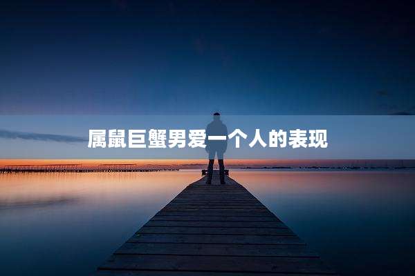 属鼠巨蟹男爱一个人的表现