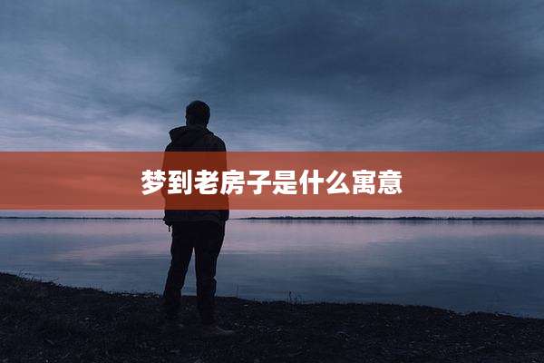 梦到老房子是什么寓意