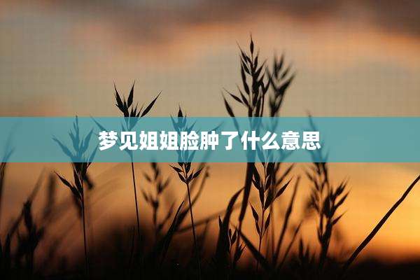 梦见姐姐脸肿了什么意思