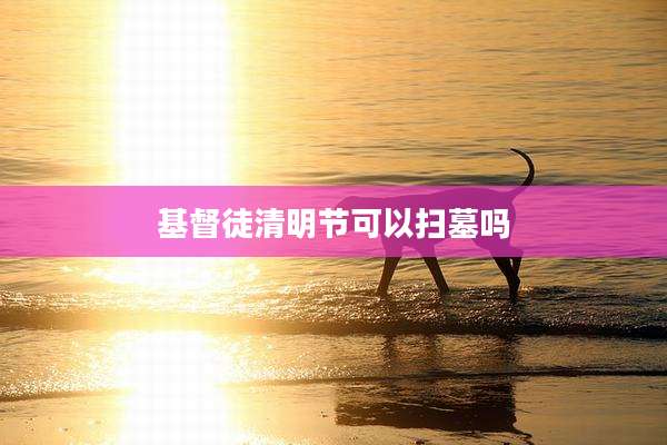 基督徒清明节可以扫墓吗