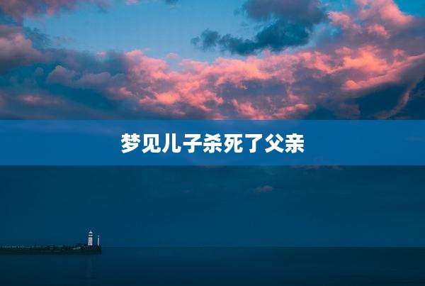 梦见儿子杀死了父亲