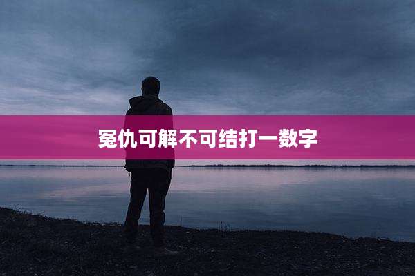 冤仇可解不可结打一数字