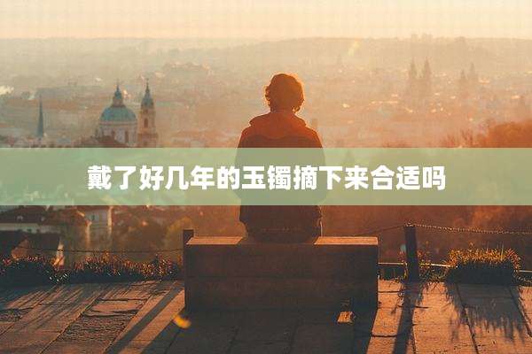 戴了好几年的玉镯摘下来合适吗