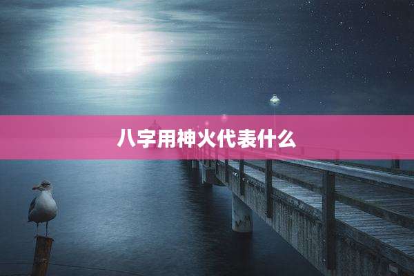 八字用神火代表什么