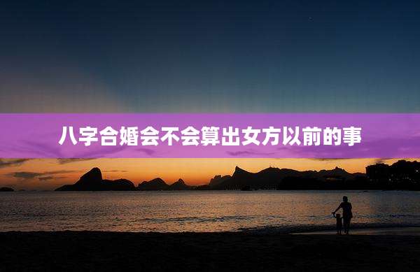 八字合婚会不会算出女方以前的事