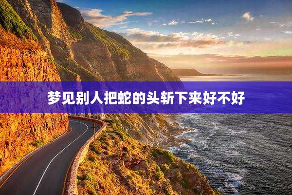 梦见别人把蛇的头斩下来好不好