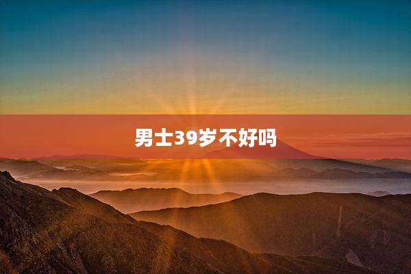 男士39岁不好吗