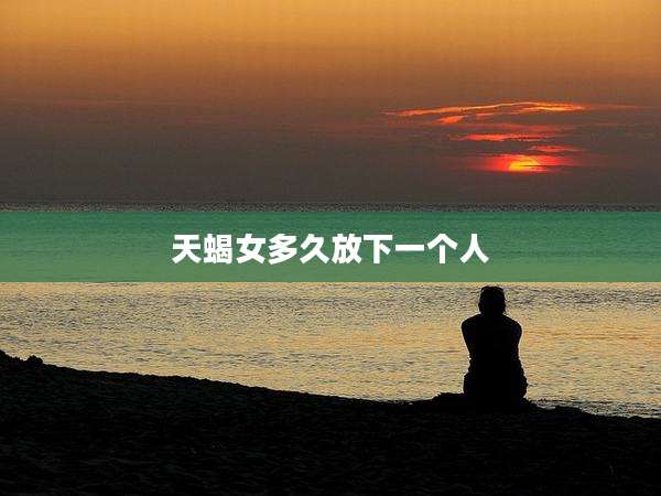 天蝎女多久放下一个人