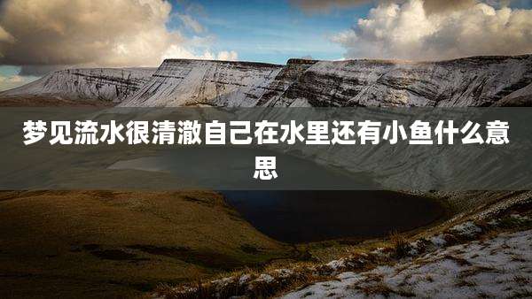 梦见流水很清澈自己在水里还有小鱼什么意思